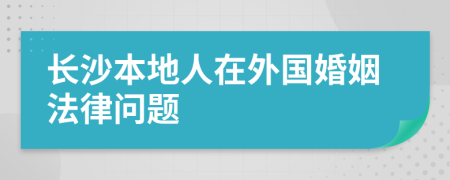 长沙本地人在外国婚姻法律问题