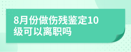 8月份做伤残鉴定10级可以离职吗