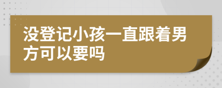 没登记小孩一直跟着男方可以要吗