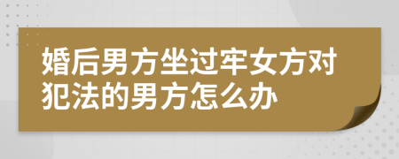 婚后男方坐过牢女方对犯法的男方怎么办