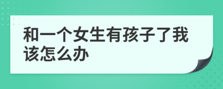 和一个女生有孩子了我该怎么办
