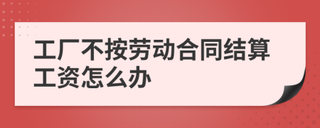 工厂不按劳动合同结算工资怎么办