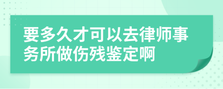 要多久才可以去律师事务所做伤残鉴定啊