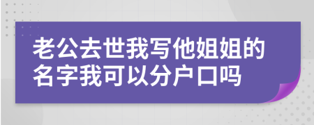 老公去世我写他姐姐的名字我可以分户口吗