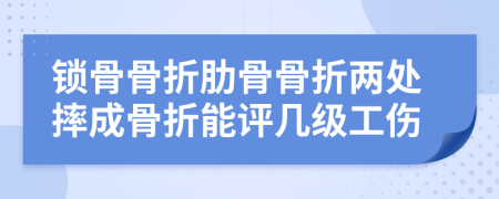 锁骨骨折肋骨骨折两处摔成骨折能评几级工伤