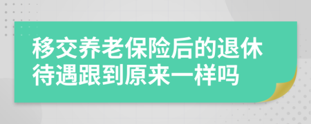 移交养老保险后的退休待遇跟到原来一样吗