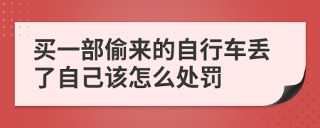 买一部偷来的自行车丢了自己该怎么处罚