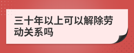 三十年以上可以解除劳动关系吗