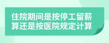 住院期间是按停工留薪算还是按医院规定计算