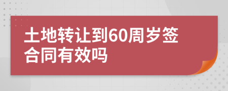 土地转让到60周岁签合同有效吗