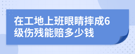 在工地上班眼睛摔成6级伤残能赔多少钱