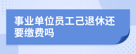 事业单位员工己退休还要缴费吗