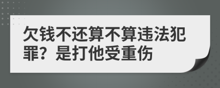 欠钱不还算不算违法犯罪？是打他受重伤