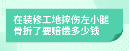 在装修工地摔伤左小腿骨折了要赔偿多少钱