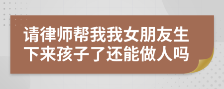 请律师帮我我女朋友生下来孩子了还能做人吗