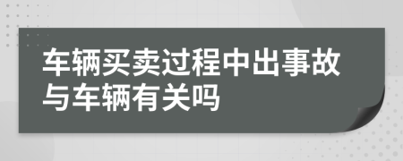 车辆买卖过程中出事故与车辆有关吗