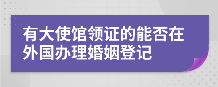 有大使馆领证的能否在外国办理婚姻登记