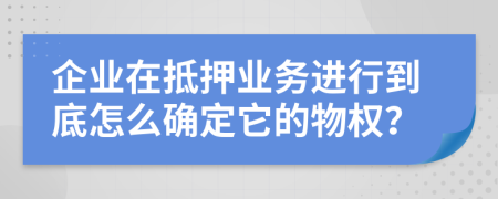 企业在抵押业务进行到底怎么确定它的物权？