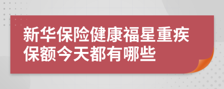 新华保险健康福星重疾保额今天都有哪些