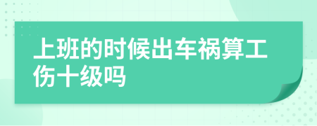 上班的时候出车祸算工伤十级吗
