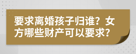 要求离婚孩子归谁？女方哪些财产可以要求？