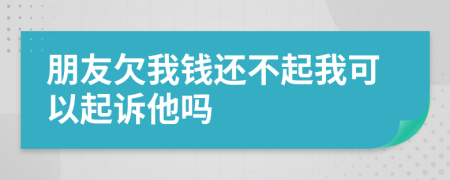 朋友欠我钱还不起我可以起诉他吗