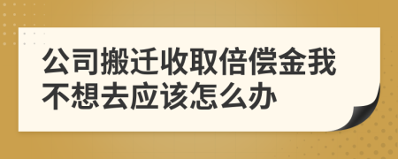 公司搬迁收取倍偿金我不想去应该怎么办