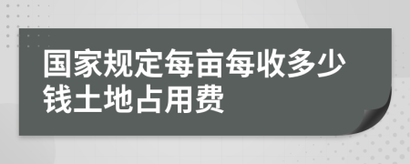 国家规定每亩每收多少钱土地占用费