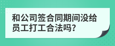 和公司签合同期间没给员工打工合法吗？