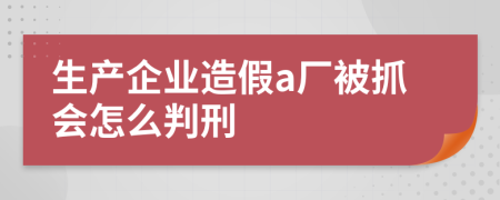 生产企业造假a厂被抓会怎么判刑