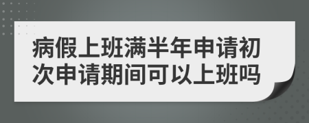 病假上班满半年申请初次申请期间可以上班吗