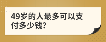 49岁的人最多可以支付多少钱？