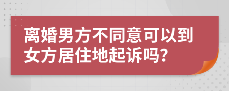 离婚男方不同意可以到女方居住地起诉吗？