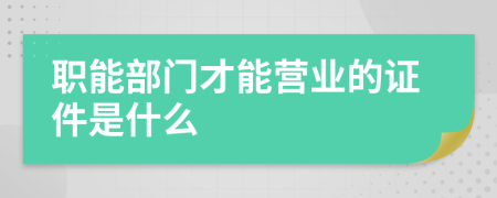 职能部门才能营业的证件是什么