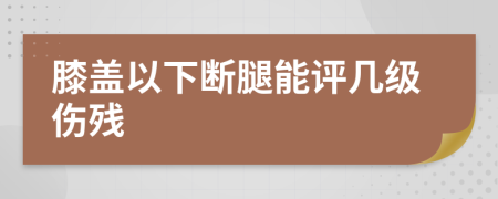 膝盖以下断腿能评几级伤残