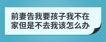 前妻告我要孩子我不在家但是不去我该怎么办