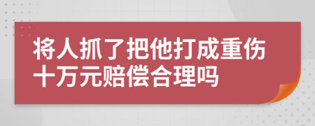将人抓了把他打成重伤十万元赔偿合理吗