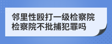 邻里性殴打一级检察院检察院不批捕犯罪吗