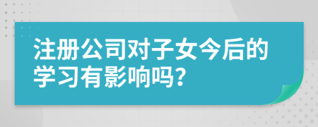 注册公司对子女今后的学习有影响吗？