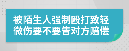 被陌生人强制殴打致轻微伤要不要告对方赔偿