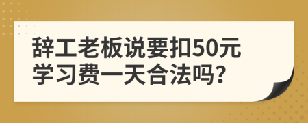 辞工老板说要扣50元学习费一天合法吗？