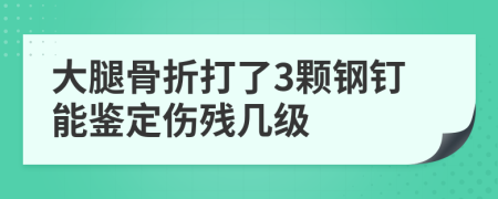 大腿骨折打了3颗钢钉能鉴定伤残几级