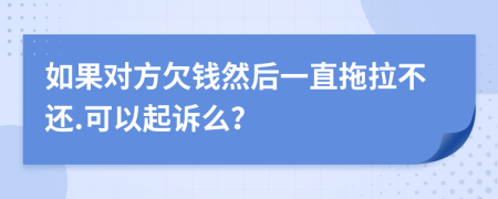 如果对方欠钱然后一直拖拉不还.可以起诉么？