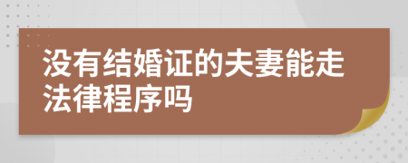 没有结婚证的夫妻能走法律程序吗