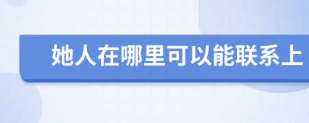 她人在哪里可以能联系上