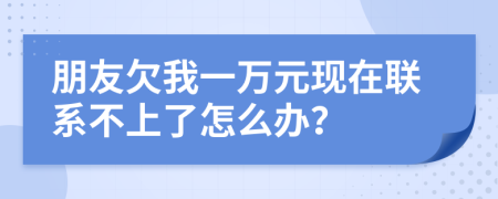 朋友欠我一万元现在联系不上了怎么办？