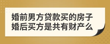 婚前男方贷款买的房子婚后买方是共有财产么