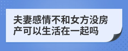 夫妻感情不和女方没房产可以生活在一起吗