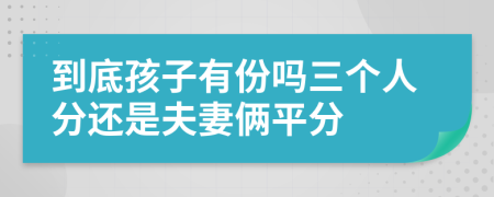 到底孩子有份吗三个人分还是夫妻俩平分