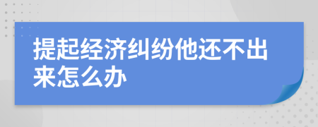 提起经济纠纷他还不出来怎么办
